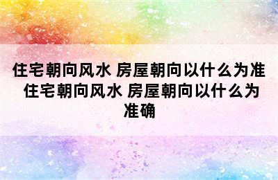 住宅朝向风水 房屋朝向以什么为准 住宅朝向风水 房屋朝向以什么为准确